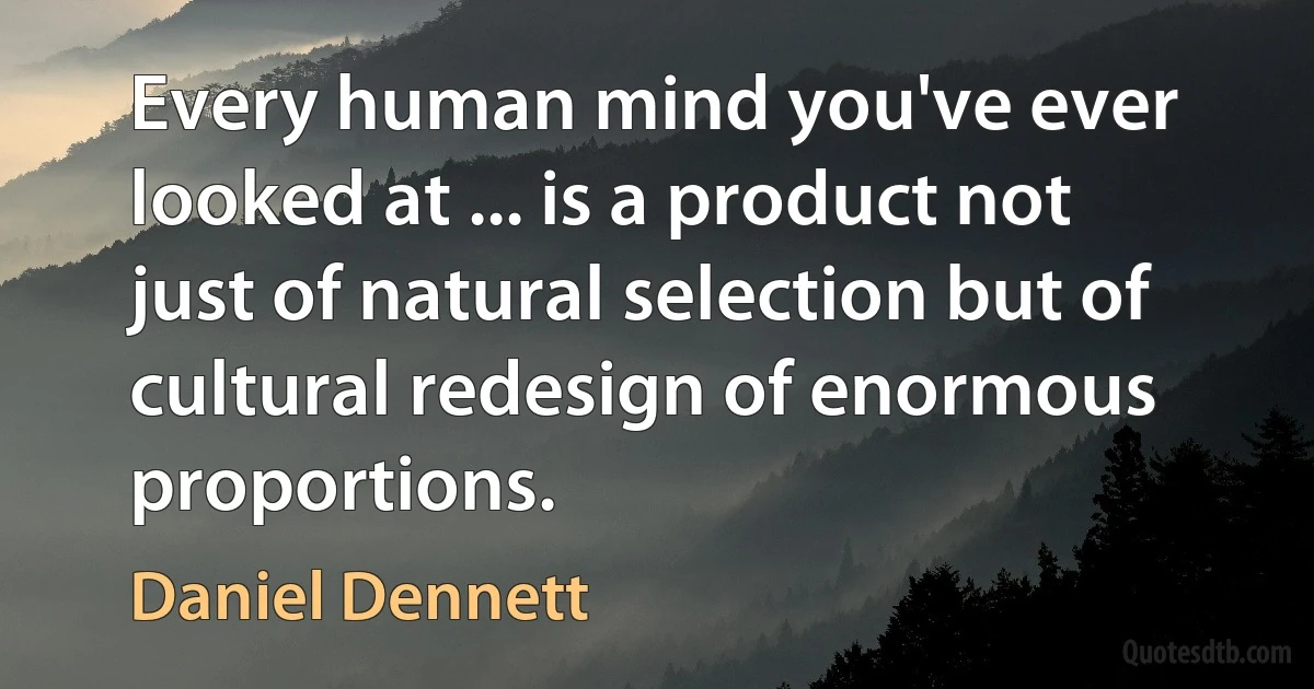 Every human mind you've ever looked at ... is a product not just of natural selection but of cultural redesign of enormous proportions. (Daniel Dennett)