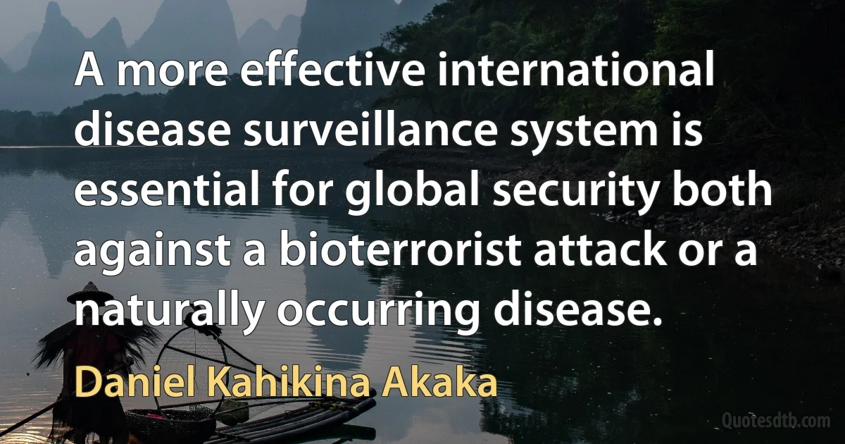 A more effective international disease surveillance system is essential for global security both against a bioterrorist attack or a naturally occurring disease. (Daniel Kahikina Akaka)