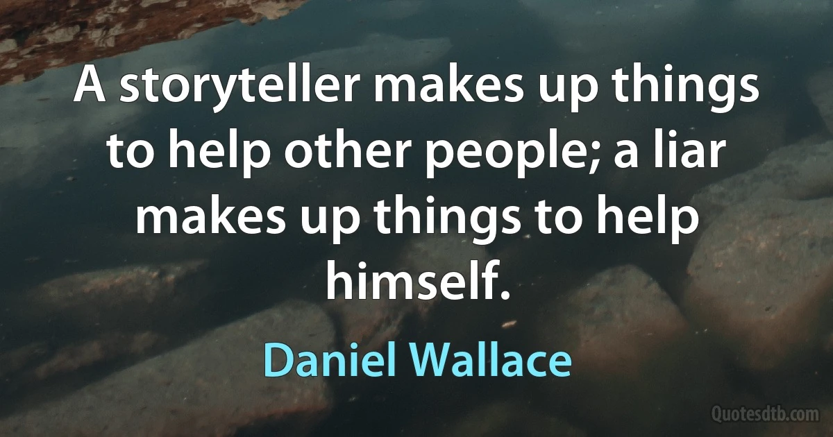 A storyteller makes up things to help other people; a liar makes up things to help himself. (Daniel Wallace)