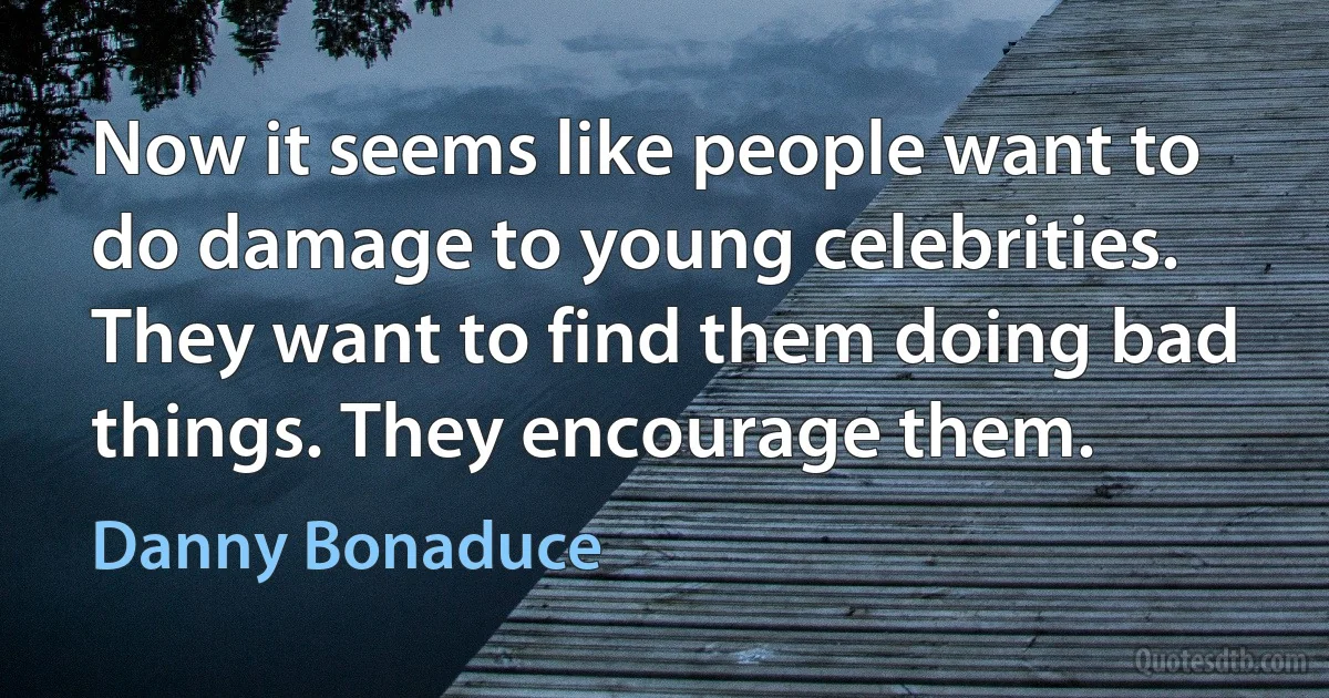 Now it seems like people want to do damage to young celebrities. They want to find them doing bad things. They encourage them. (Danny Bonaduce)