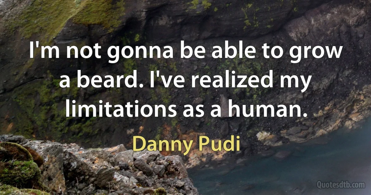 I'm not gonna be able to grow a beard. I've realized my limitations as a human. (Danny Pudi)