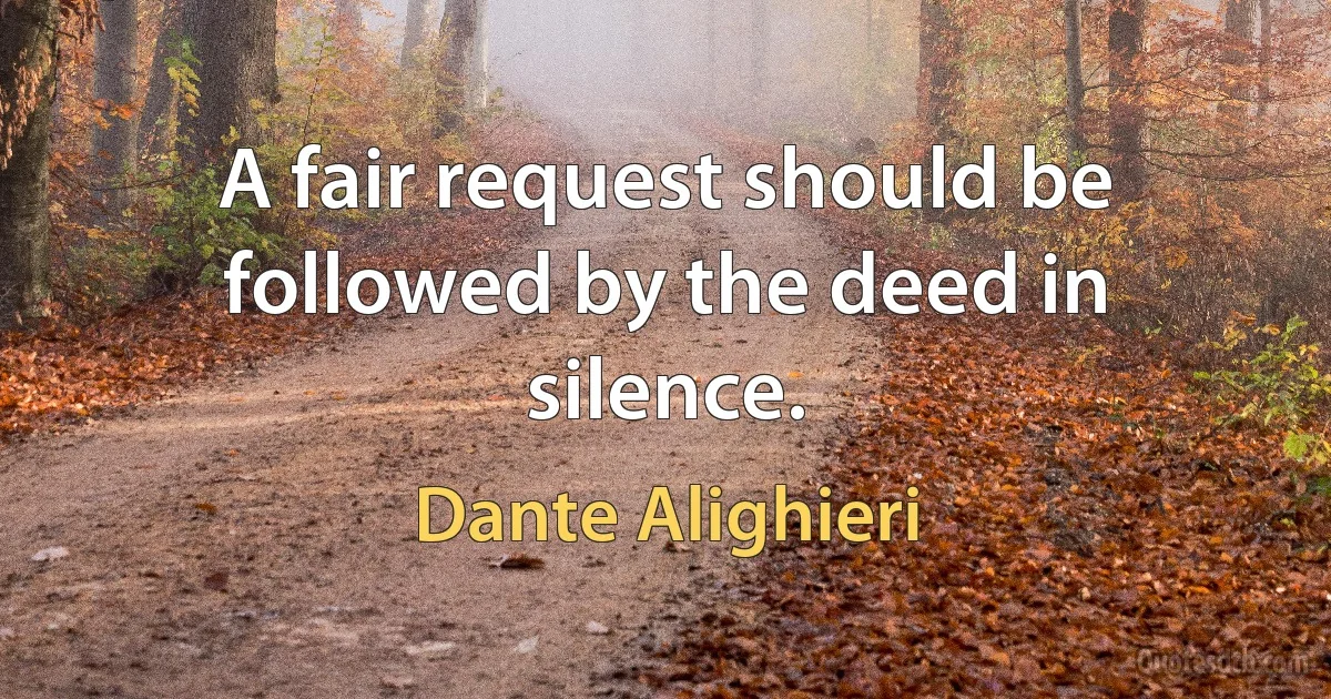 A fair request should be followed by the deed in silence. (Dante Alighieri)