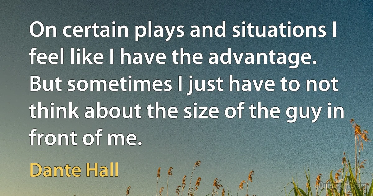 On certain plays and situations I feel like I have the advantage. But sometimes I just have to not think about the size of the guy in front of me. (Dante Hall)