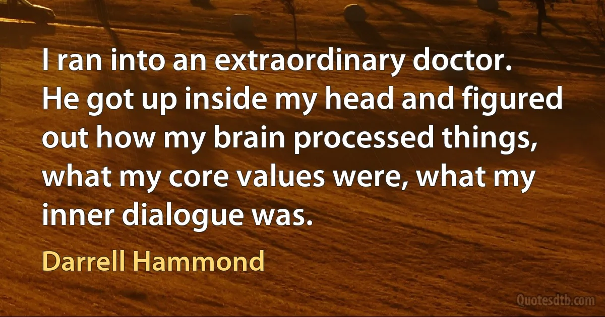 I ran into an extraordinary doctor. He got up inside my head and figured out how my brain processed things, what my core values were, what my inner dialogue was. (Darrell Hammond)