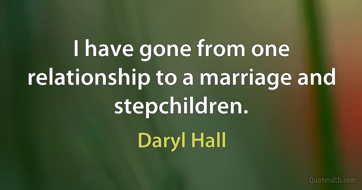 I have gone from one relationship to a marriage and stepchildren. (Daryl Hall)