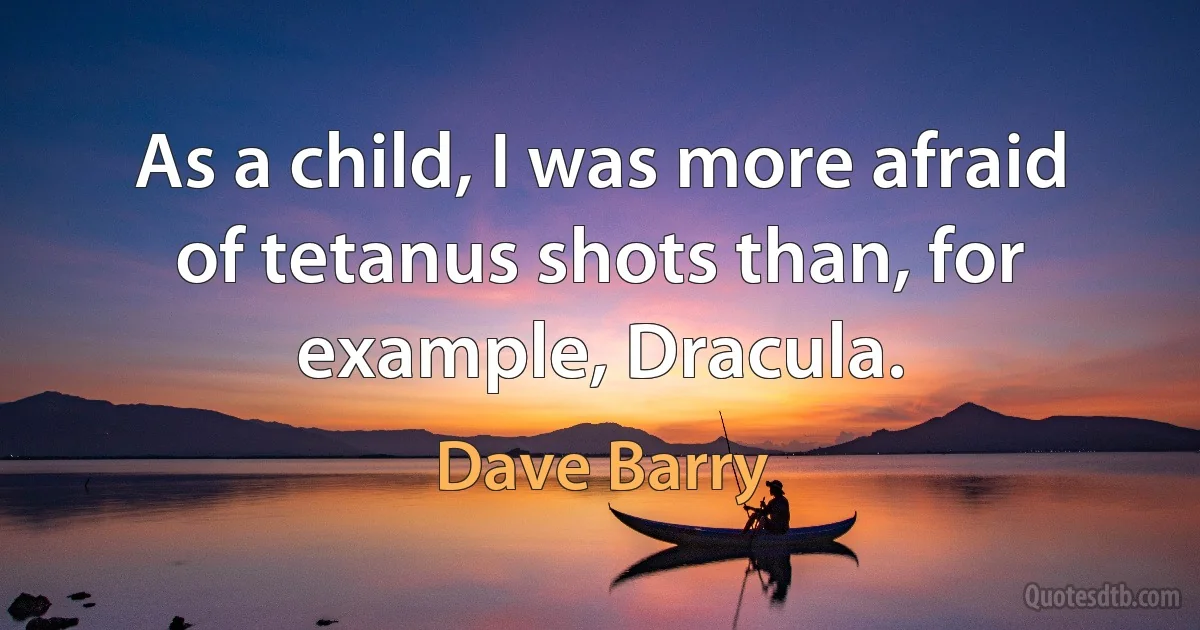 As a child, I was more afraid of tetanus shots than, for example, Dracula. (Dave Barry)