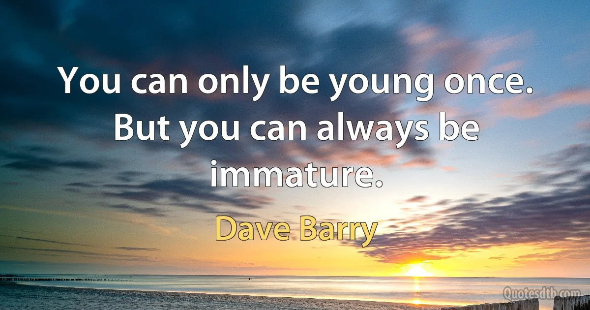 You can only be young once. But you can always be immature. (Dave Barry)