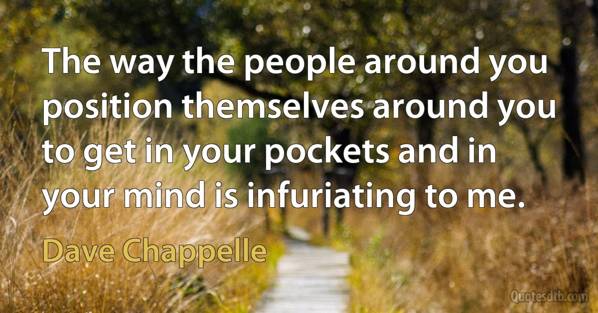 The way the people around you position themselves around you to get in your pockets and in your mind is infuriating to me. (Dave Chappelle)