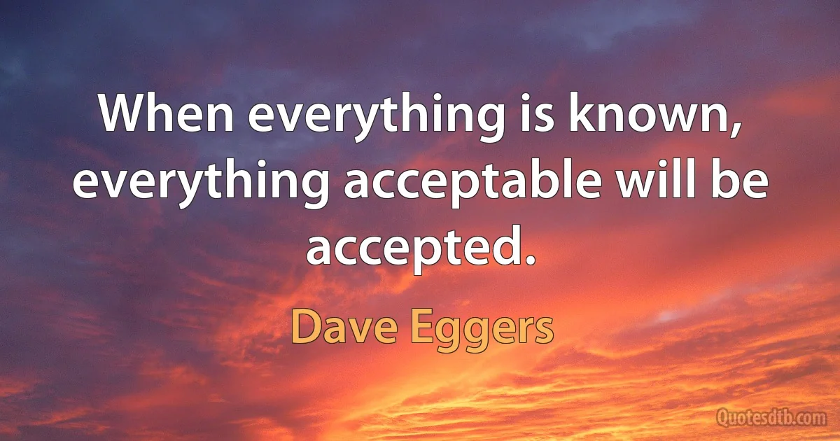 When everything is known, everything acceptable will be accepted. (Dave Eggers)