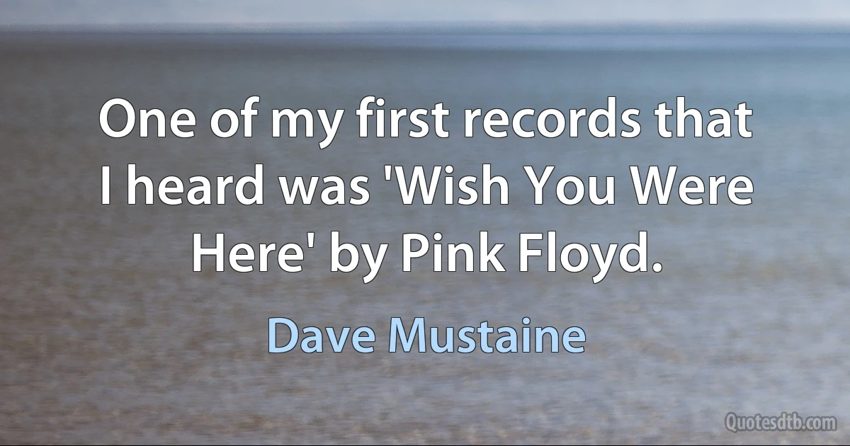 One of my first records that I heard was 'Wish You Were Here' by Pink Floyd. (Dave Mustaine)