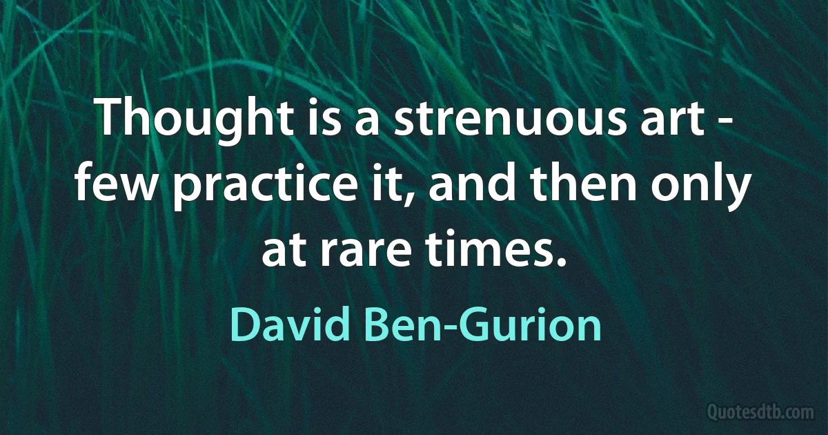 Thought is a strenuous art - few practice it, and then only at rare times. (David Ben-Gurion)