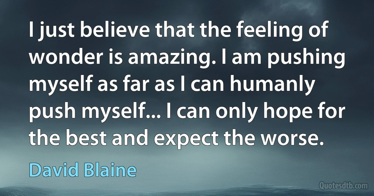 I just believe that the feeling of wonder is amazing. I am pushing myself as far as I can humanly push myself... I can only hope for the best and expect the worse. (David Blaine)