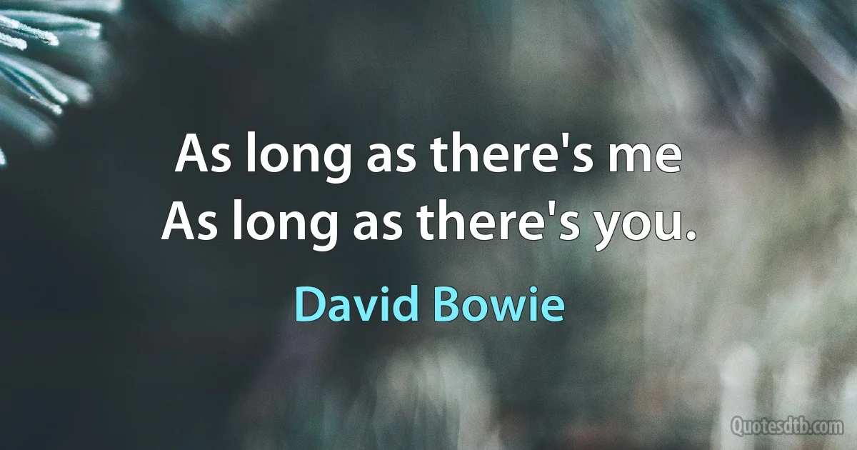 As long as there's me
As long as there's you. (David Bowie)