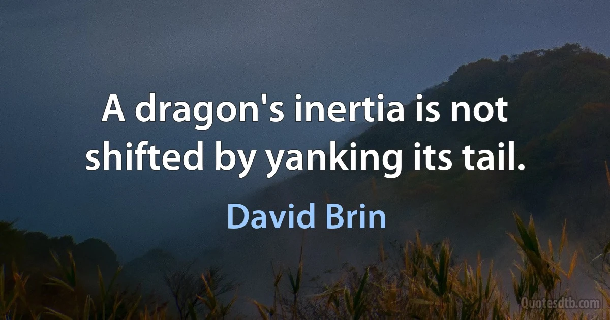 A dragon's inertia is not shifted by yanking its tail. (David Brin)