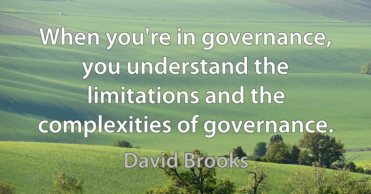 When you're in governance, you understand the limitations and the complexities of governance. (David Brooks)