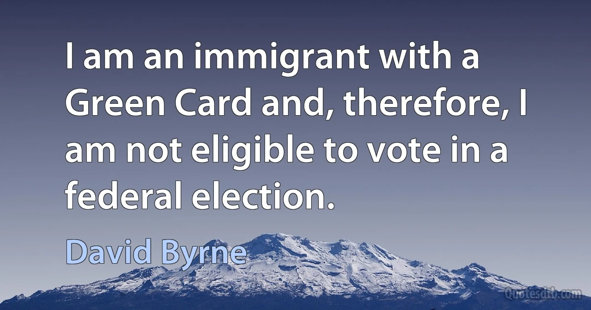 I am an immigrant with a Green Card and, therefore, I am not eligible to vote in a federal election. (David Byrne)