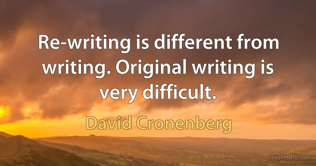 Re-writing is different from writing. Original writing is very difficult. (David Cronenberg)