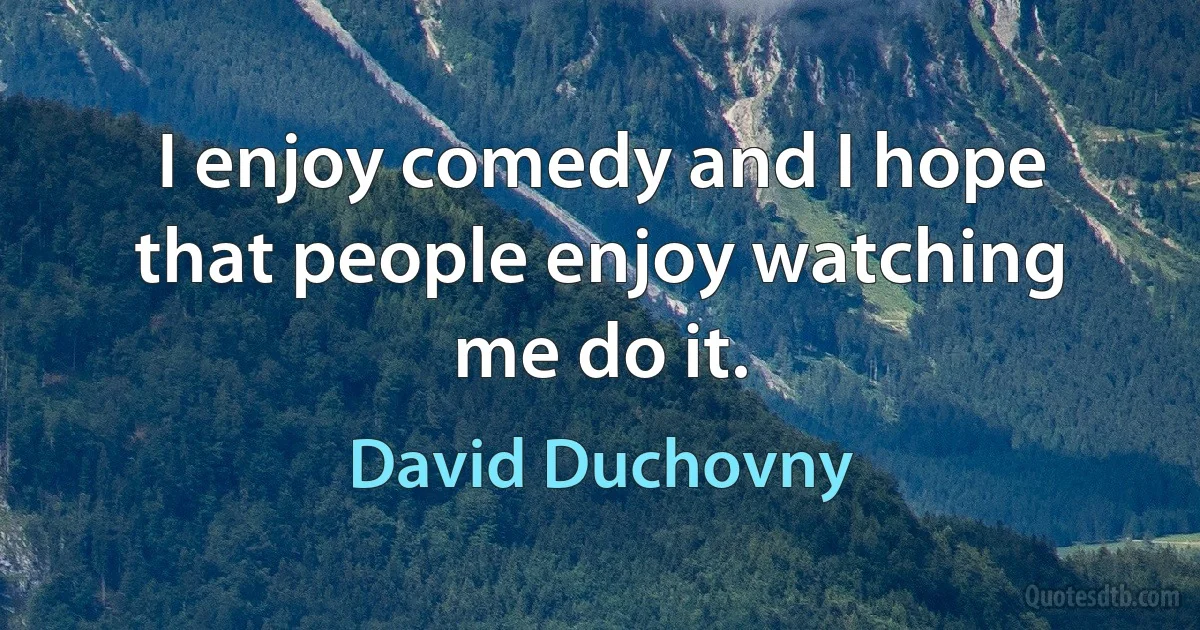 I enjoy comedy and I hope that people enjoy watching me do it. (David Duchovny)