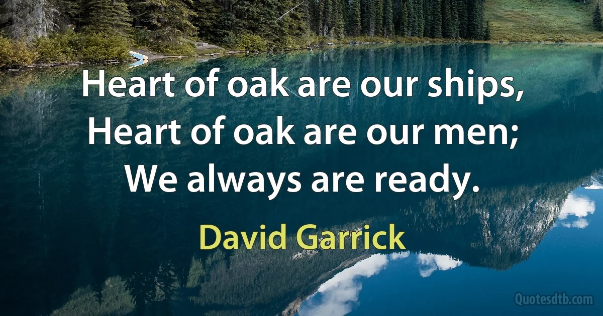 Heart of oak are our ships,
Heart of oak are our men;
We always are ready. (David Garrick)