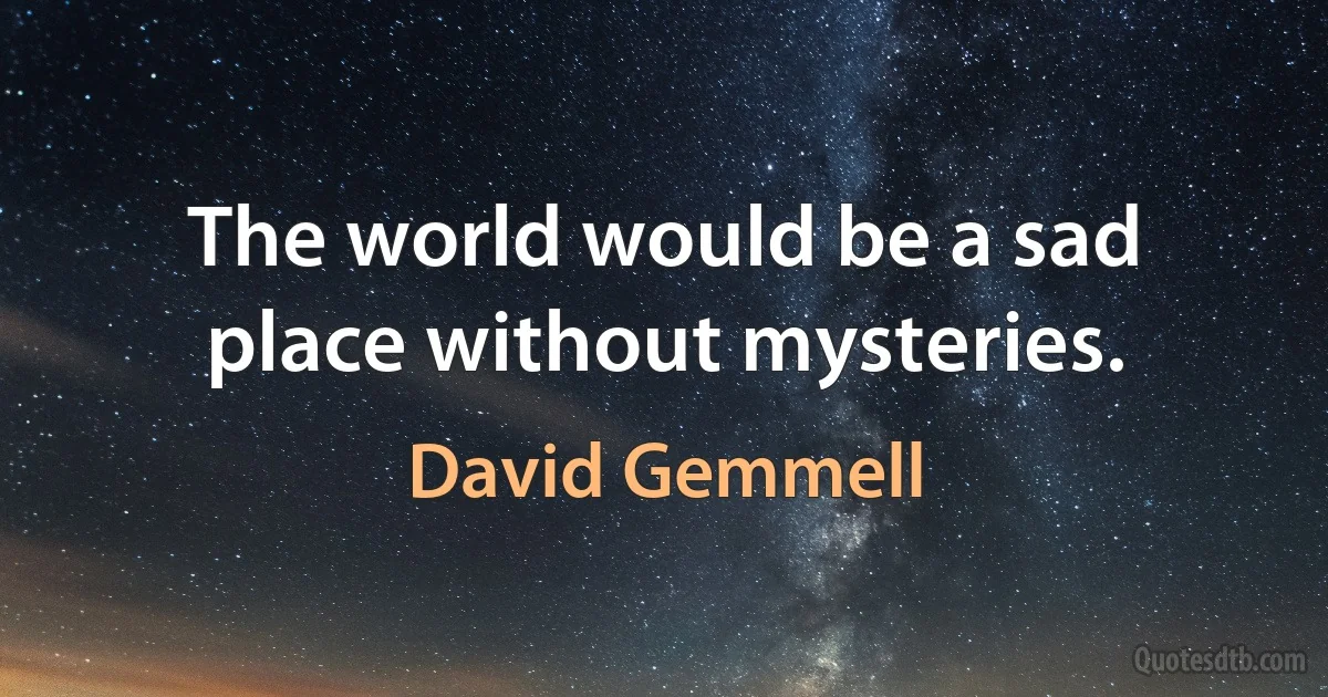 The world would be a sad place without mysteries. (David Gemmell)