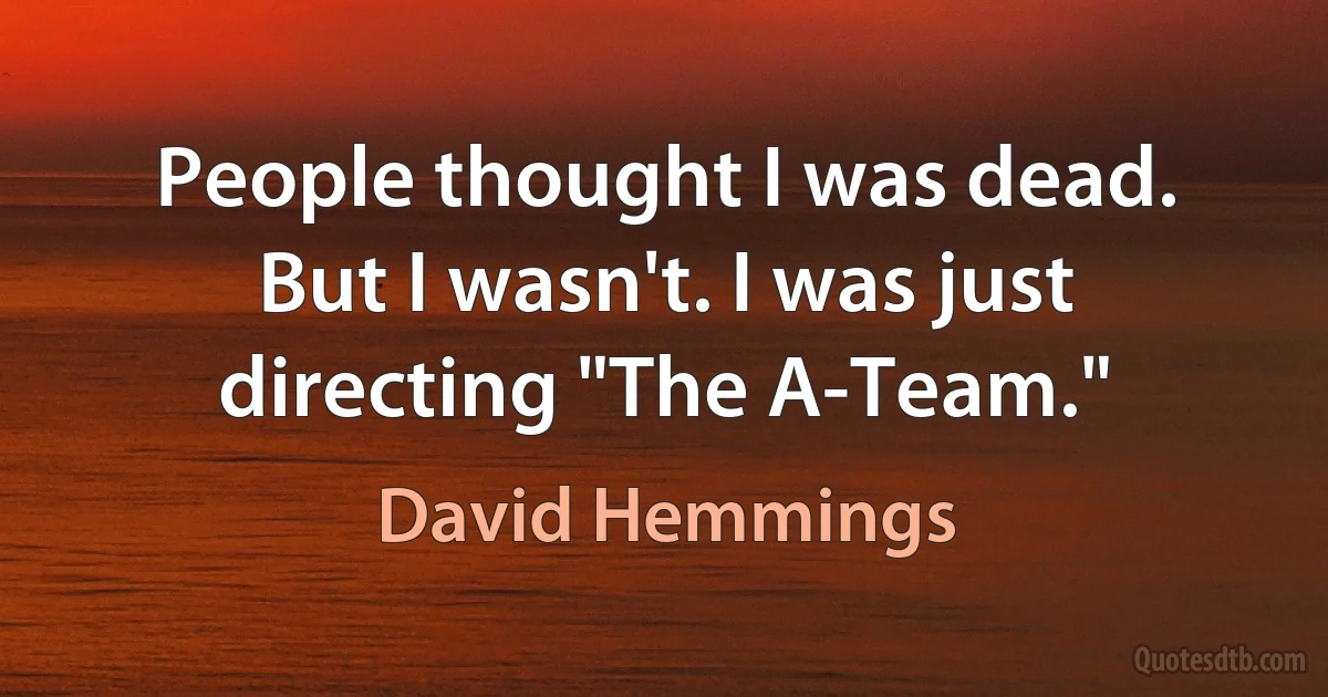 People thought I was dead. But I wasn't. I was just directing "The A-Team." (David Hemmings)