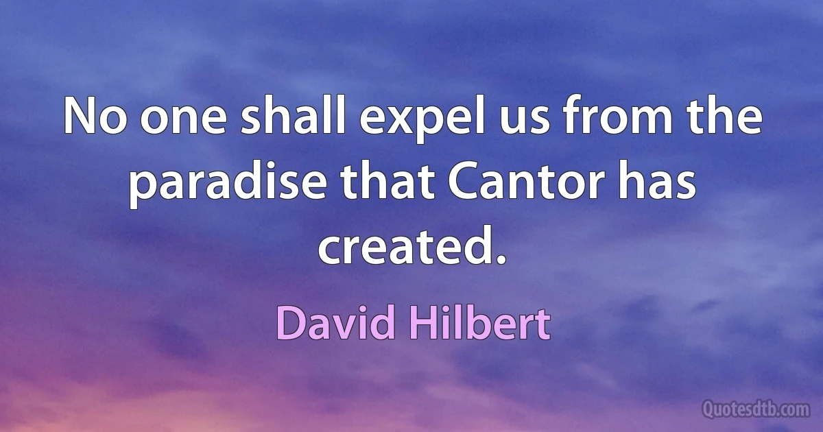 No one shall expel us from the paradise that Cantor has created. (David Hilbert)