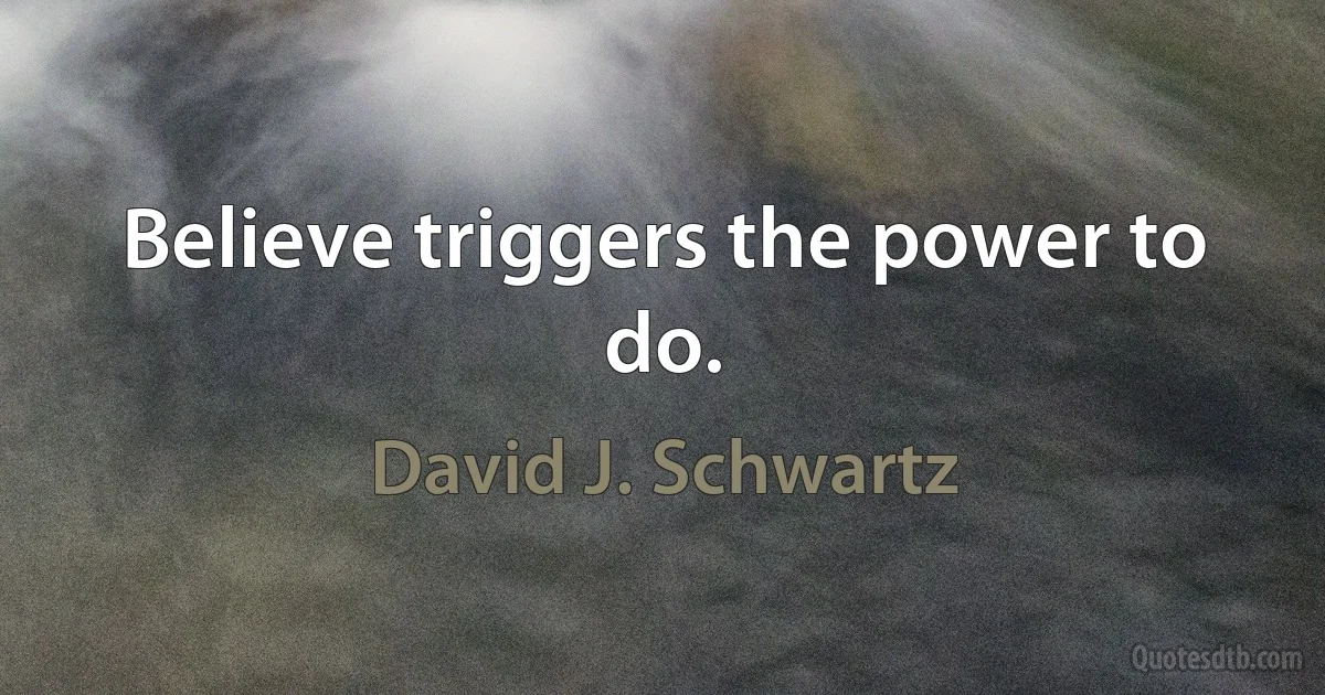 Believe triggers the power to do. (David J. Schwartz)