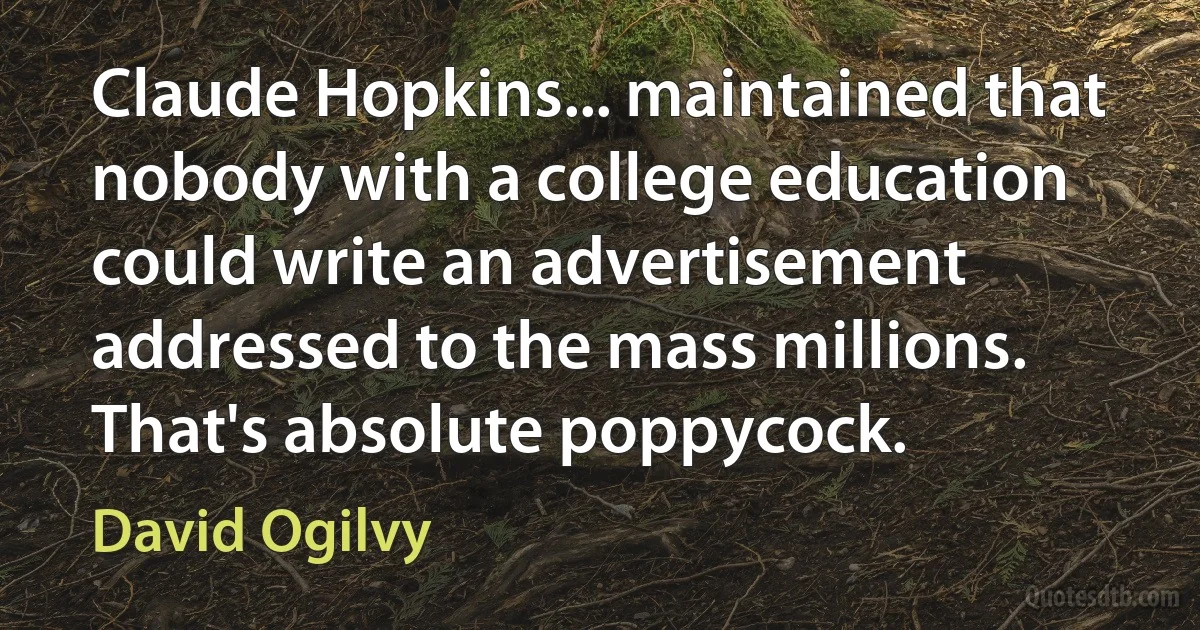 Claude Hopkins... maintained that nobody with a college education could write an advertisement addressed to the mass millions. That's absolute poppycock. (David Ogilvy)