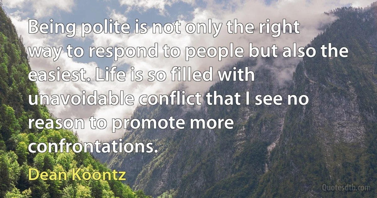 Being polite is not only the right way to respond to people but also the easiest. Life is so filled with unavoidable conflict that I see no reason to promote more confrontations. (Dean Koontz)