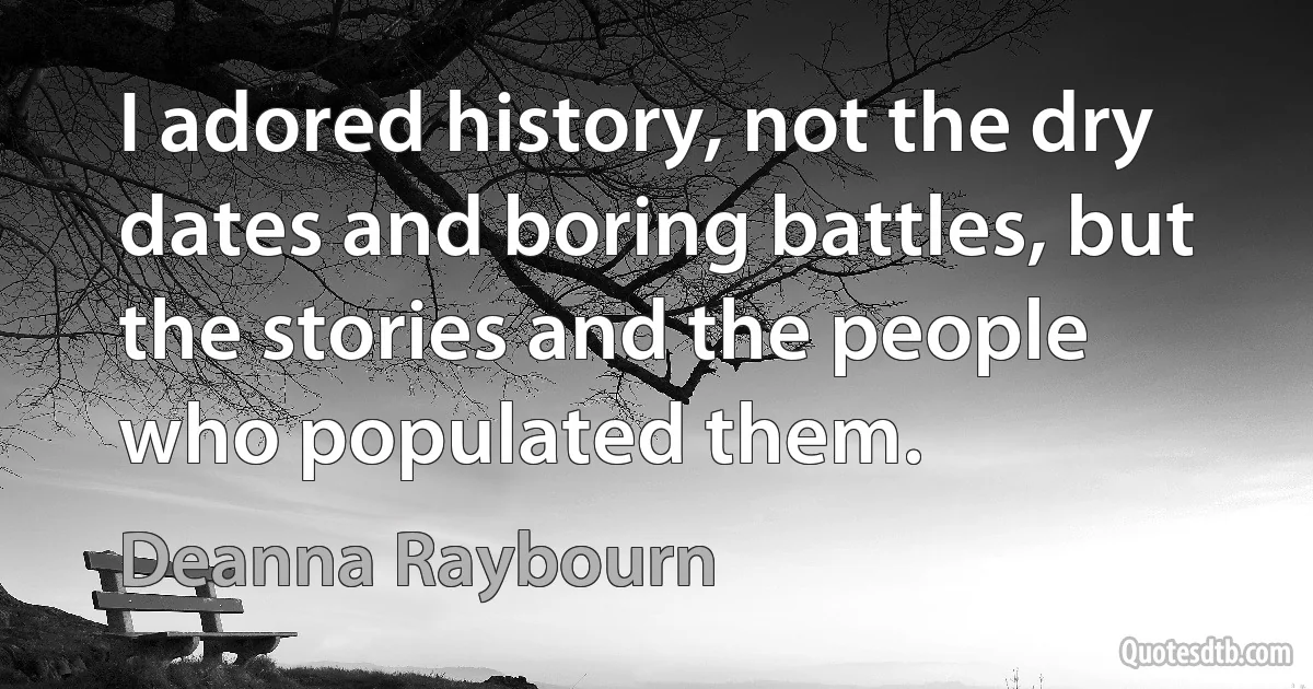 I adored history, not the dry dates and boring battles, but the stories and the people who populated them. (Deanna Raybourn)