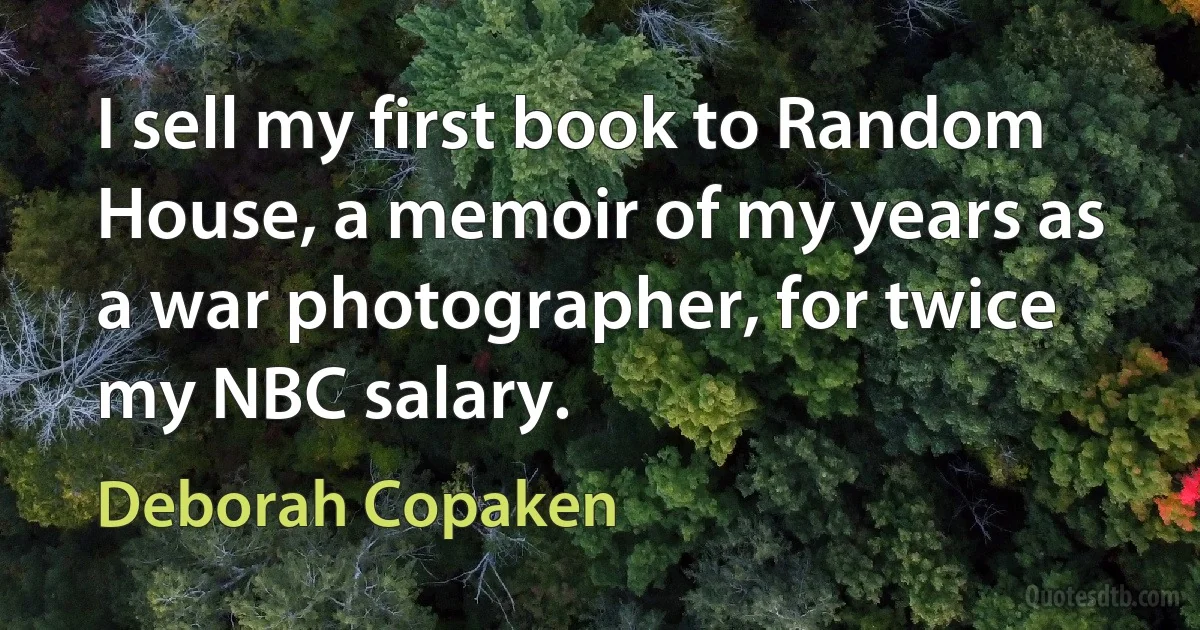 I sell my first book to Random House, a memoir of my years as a war photographer, for twice my NBC salary. (Deborah Copaken)