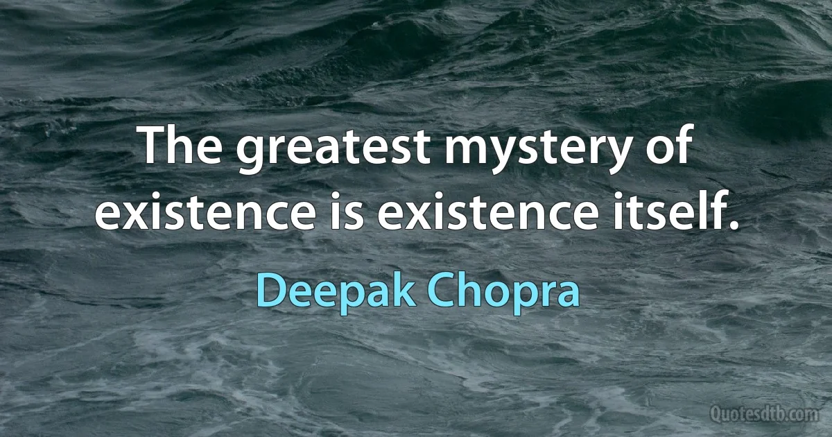 The greatest mystery of existence is existence itself. (Deepak Chopra)