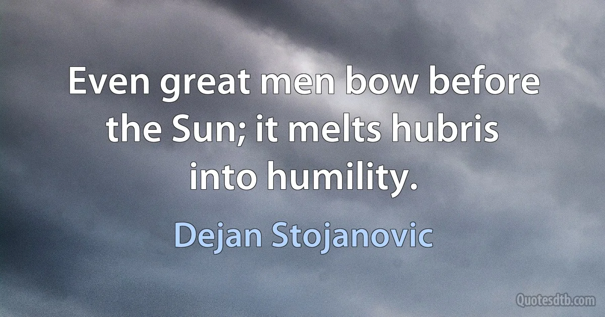 Even great men bow before the Sun; it melts hubris into humility. (Dejan Stojanovic)