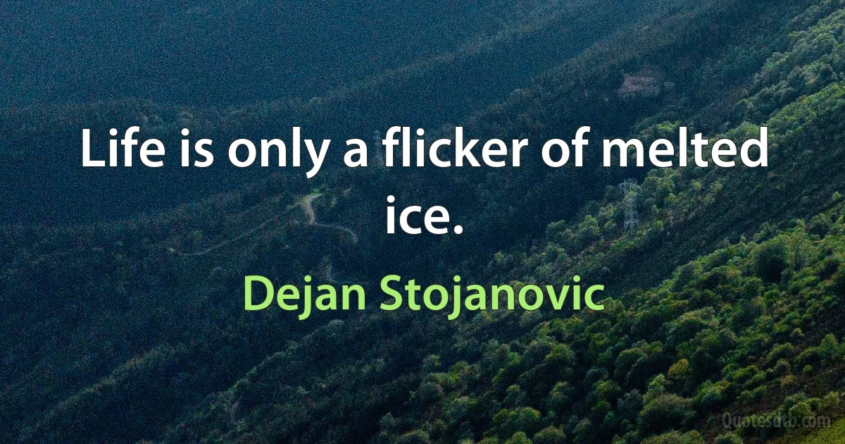 Life is only a flicker of melted ice. (Dejan Stojanovic)