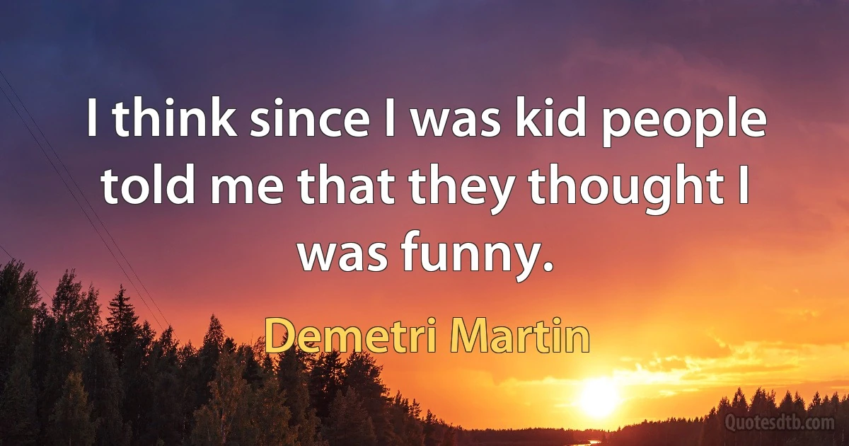 I think since I was kid people told me that they thought I was funny. (Demetri Martin)