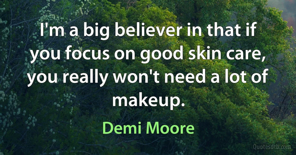 I'm a big believer in that if you focus on good skin care, you really won't need a lot of makeup. (Demi Moore)