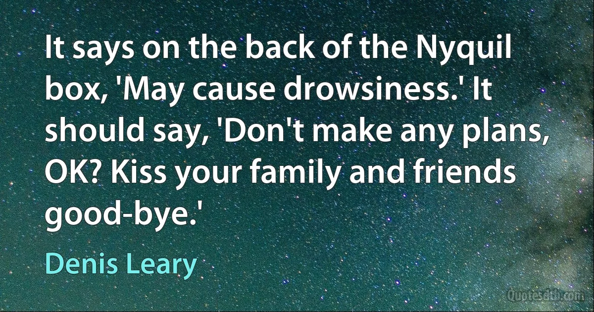 It says on the back of the Nyquil box, 'May cause drowsiness.' It should say, 'Don't make any plans, OK? Kiss your family and friends good-bye.' (Denis Leary)