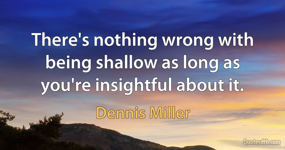 There's nothing wrong with being shallow as long as you're insightful about it. (Dennis Miller)