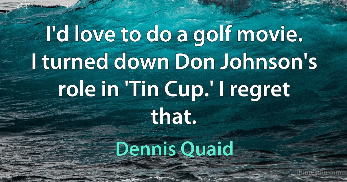 I'd love to do a golf movie. I turned down Don Johnson's role in 'Tin Cup.' I regret that. (Dennis Quaid)