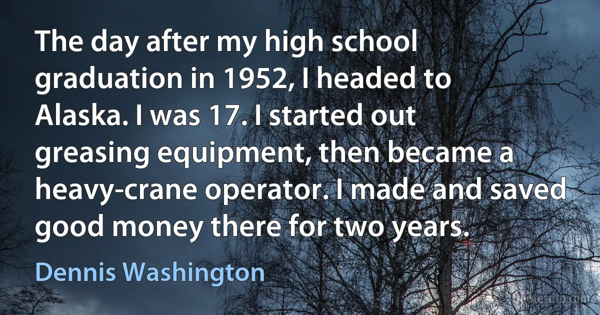 The day after my high school graduation in 1952, I headed to Alaska. I was 17. I started out greasing equipment, then became a heavy-crane operator. I made and saved good money there for two years. (Dennis Washington)