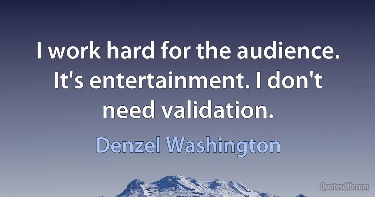 I work hard for the audience. It's entertainment. I don't need validation. (Denzel Washington)