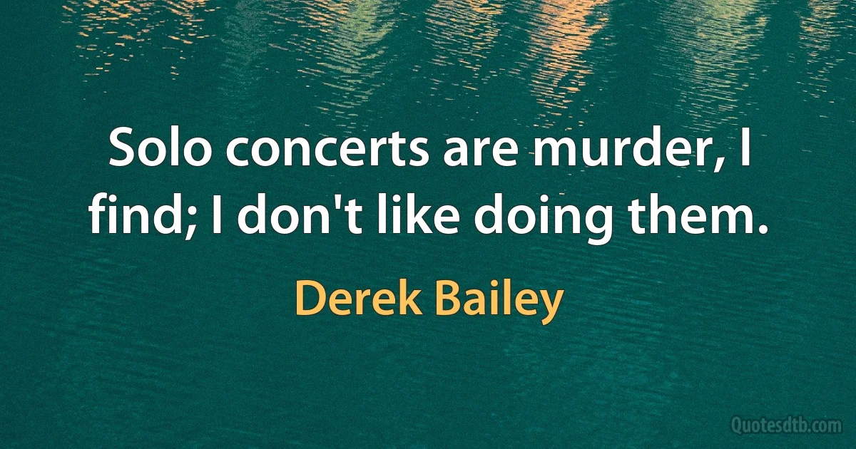 Solo concerts are murder, I find; I don't like doing them. (Derek Bailey)