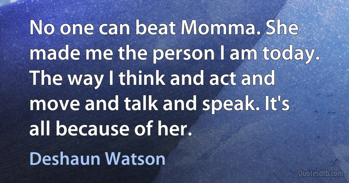 No one can beat Momma. She made me the person I am today. The way I think and act and move and talk and speak. It's all because of her. (Deshaun Watson)