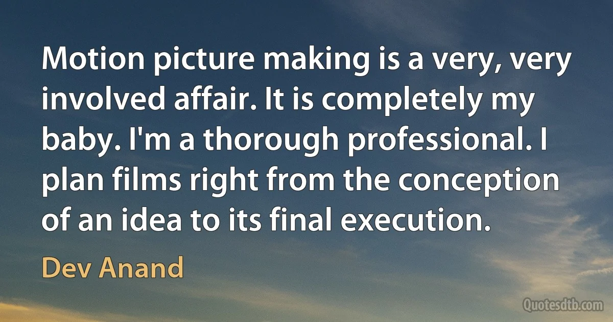 Motion picture making is a very, very involved affair. It is completely my baby. I'm a thorough professional. I plan films right from the conception of an idea to its final execution. (Dev Anand)