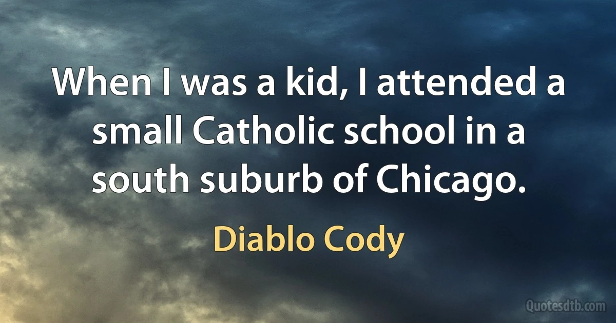 When I was a kid, I attended a small Catholic school in a south suburb of Chicago. (Diablo Cody)