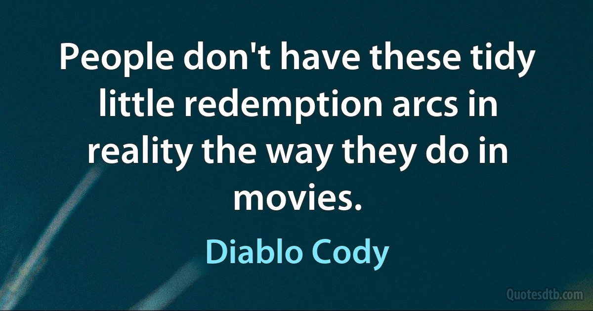 People don't have these tidy little redemption arcs in reality the way they do in movies. (Diablo Cody)