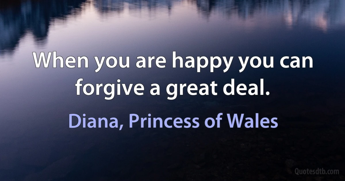 When you are happy you can forgive a great deal. (Diana, Princess of Wales)