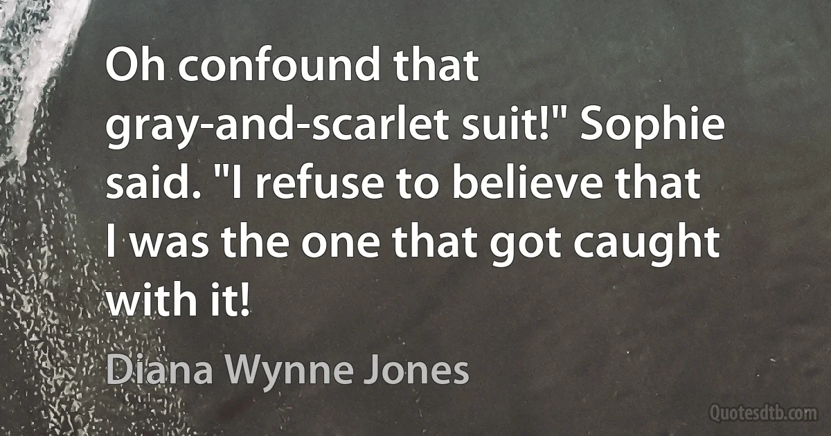 Oh confound that gray-and-scarlet suit!" Sophie said. "I refuse to believe that I was the one that got caught with it! (Diana Wynne Jones)