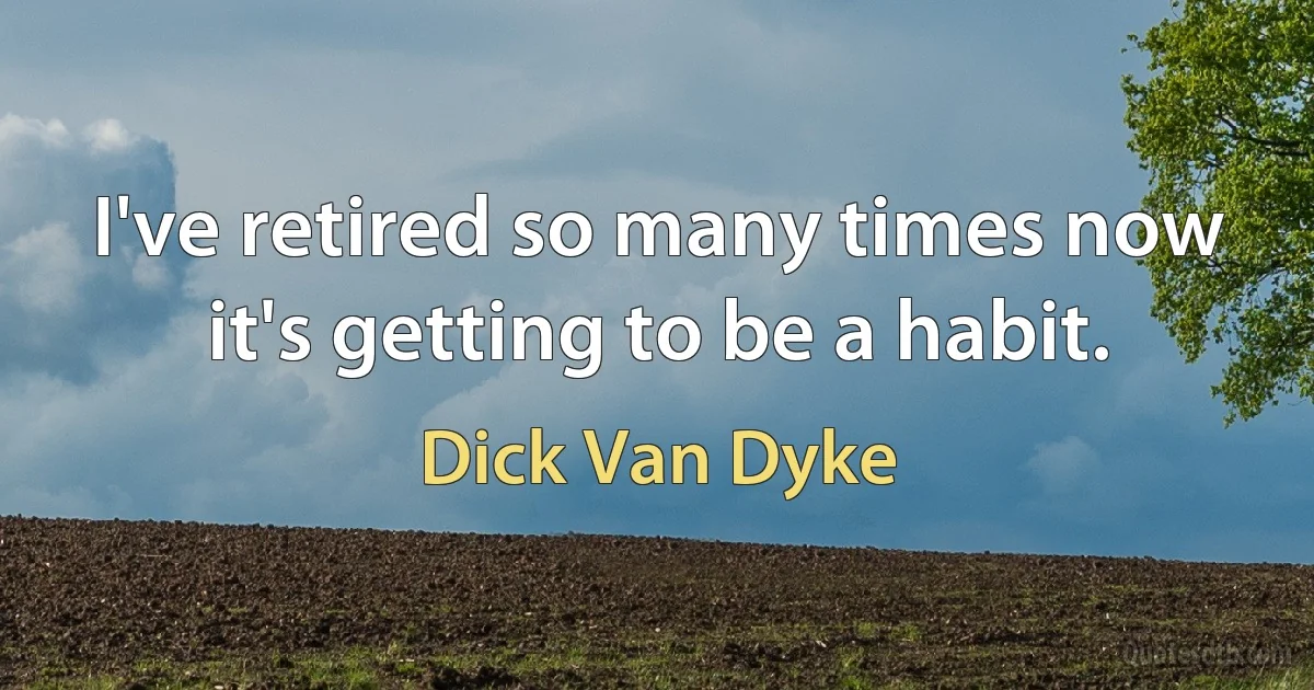 I've retired so many times now it's getting to be a habit. (Dick Van Dyke)