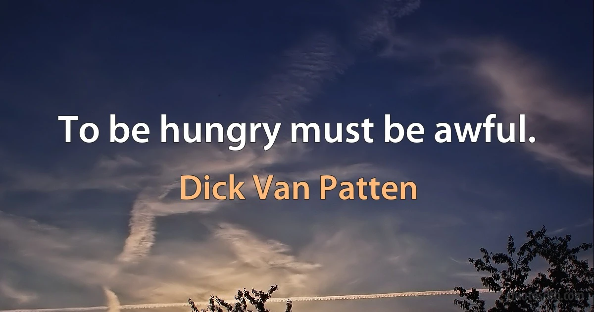 To be hungry must be awful. (Dick Van Patten)